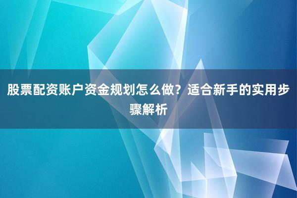 股票配资账户资金规划怎么做？适合新手的实用步骤解析