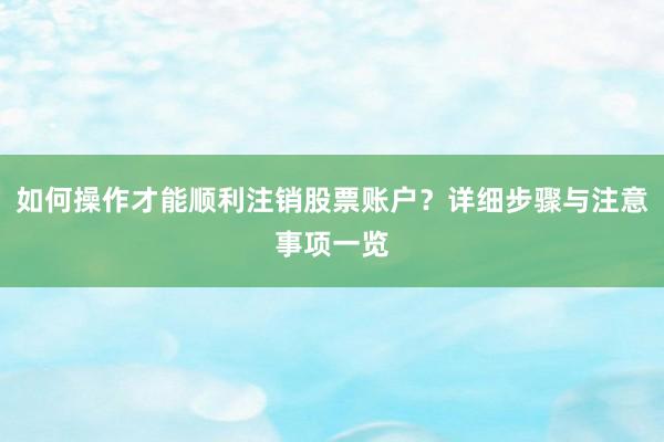 如何操作才能顺利注销股票账户？详细步骤与注意事项一览