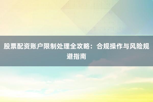 股票配资账户限制处理全攻略：合规操作与风险规避指南