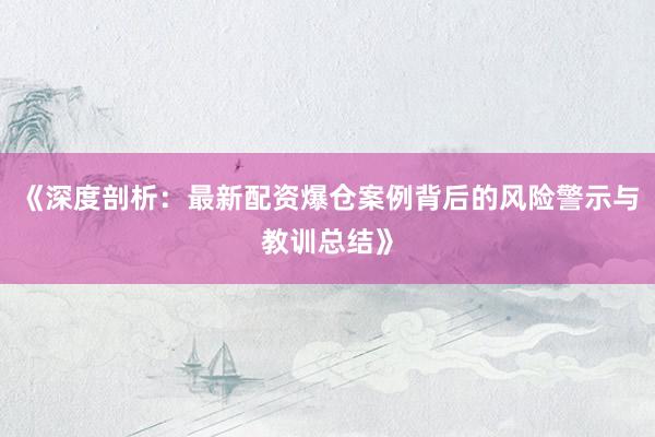 《深度剖析：最新配资爆仓案例背后的风险警示与教训总结》