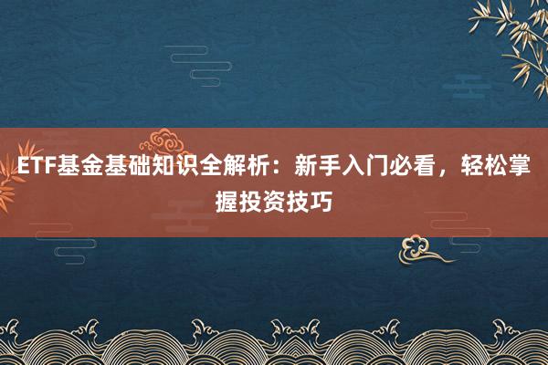 ETF基金基础知识全解析：新手入门必看，轻松掌握投资技巧