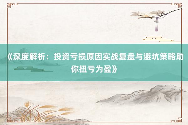 《深度解析：投资亏损原因实战复盘与避坑策略助你扭亏为盈》