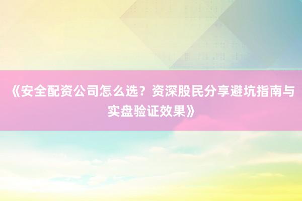 《安全配资公司怎么选？资深股民分享避坑指南与实盘验证效果》