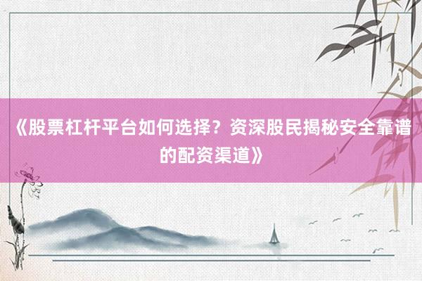 《股票杠杆平台如何选择？资深股民揭秘安全靠谱的配资渠道》