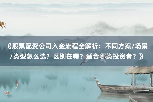 《股票配资公司入金流程全解析：不同方案/场景/类型怎么选？区别在哪？适合哪类投资者？》