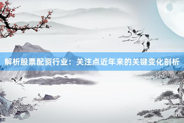 解析股票配资行业：关注点近年来的关键变化剖析