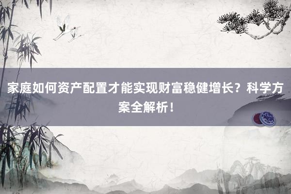 家庭如何资产配置才能实现财富稳健增长？科学方案全解析！