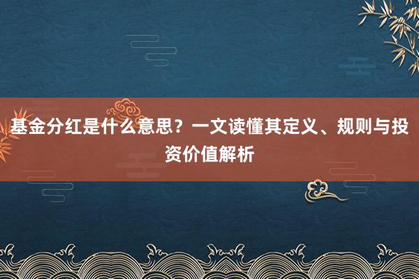 基金分红是什么意思？一文读懂其定义、规则与投资价值解析