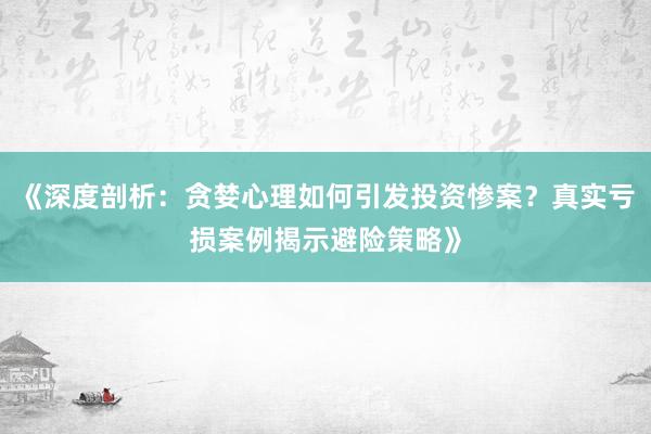 《深度剖析：贪婪心理如何引发投资惨案？真实亏损案例揭示避险策略》