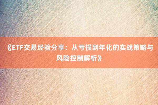 《ETF交易经验分享：从亏损到年化的实战策略与风险控制解析》