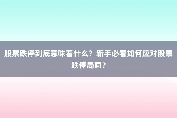股票跌停到底意味着什么？新手必看如何应对股票跌停局面？