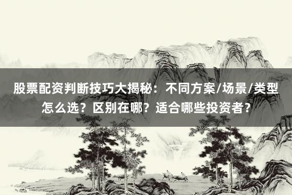 股票配资判断技巧大揭秘：不同方案/场景/类型怎么选？区别在哪？适合哪些投资者？
