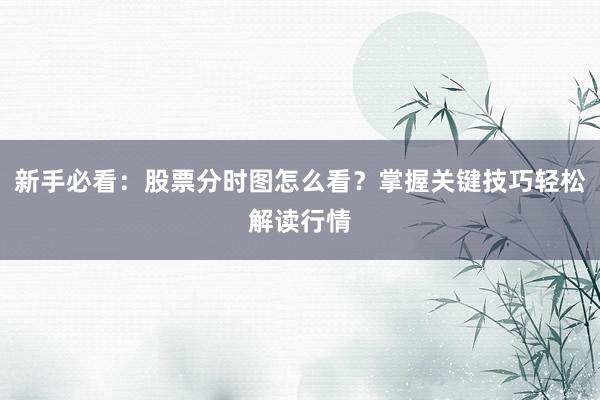 新手必看：股票分时图怎么看？掌握关键技巧轻松解读行情