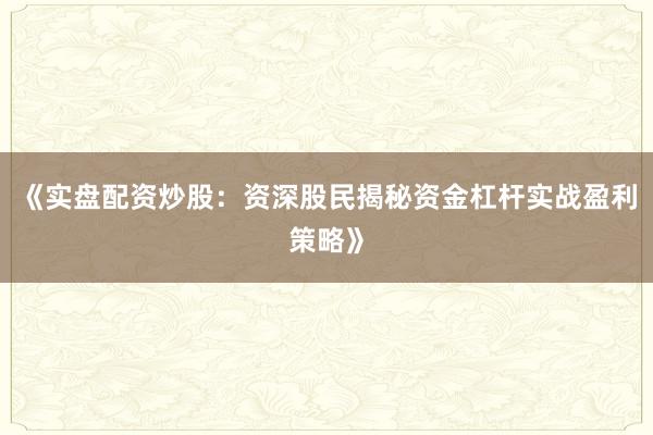 《实盘配资炒股：资深股民揭秘资金杠杆实战盈利策略》
