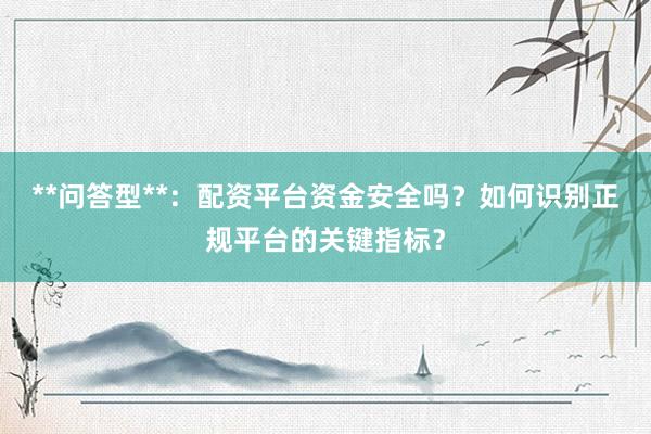 **问答型**：配资平台资金安全吗？如何识别正规平台的关键指标？