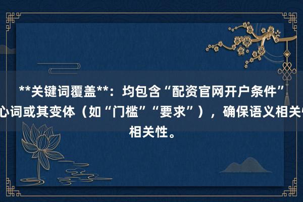 **关键词覆盖**：均包含“配资官网开户条件”核心词或其变体（如“门槛”“要求”），确保语义相关性。