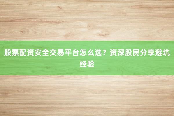 股票配资安全交易平台怎么选？资深股民分享避坑经验