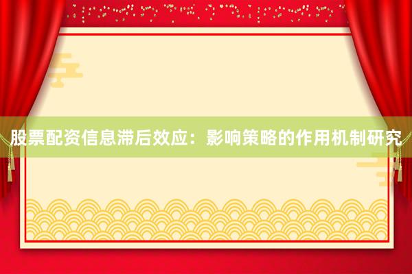 股票配资信息滞后效应：影响策略的作用机制研究