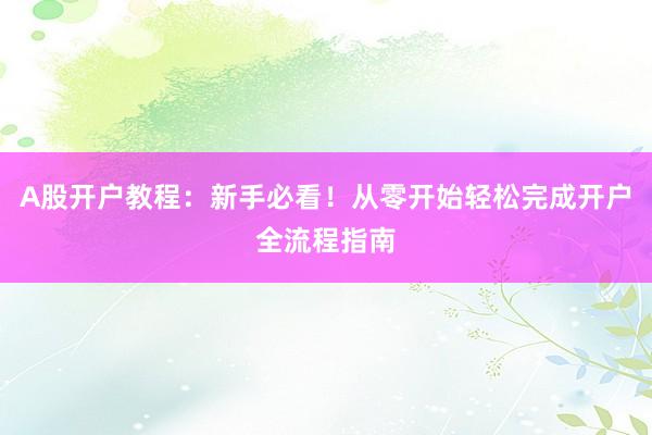 A股开户教程:新手必看!从零开始轻松完成开户全流程指南
