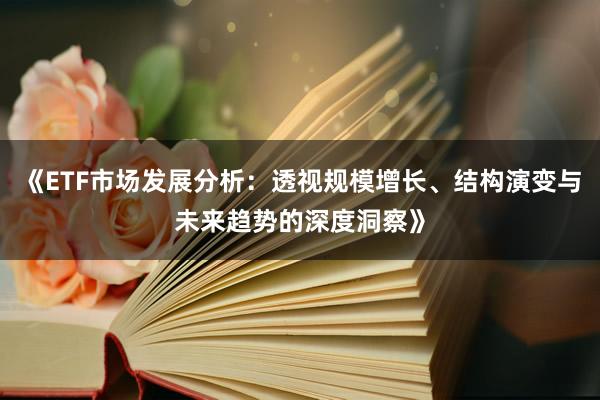《ETF市场发展分析：透视规模增长、结构演变与未来趋势的深度洞察》