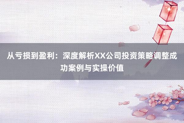 从亏损到盈利：深度解析XX公司投资策略调整成功案例与实操价值