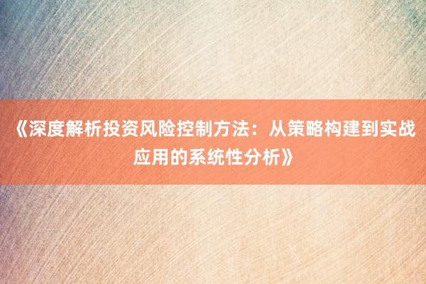 《深度解析投资风险控制方法：从策略构建到实战应用的系统性分析》