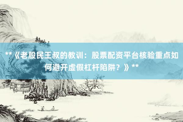 **《老股民王叔的教训：股票配资平台核验重点如何避开虚假杠杆陷阱？》**