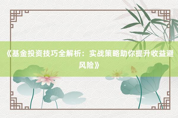 《基金投资技巧全解析：实战策略助你提升收益避风险》