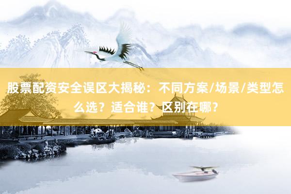 股票配资安全误区大揭秘：不同方案/场景/类型怎么选？适合谁？区别在哪？