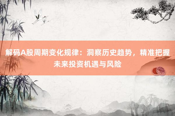 解码A股周期变化规律：洞察历史趋势，精准把握未来投资机遇与风险