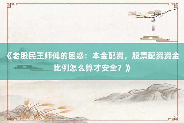 《老股民王师傅的困惑：本金配资，股票配资资金比例怎么算才安全？》
