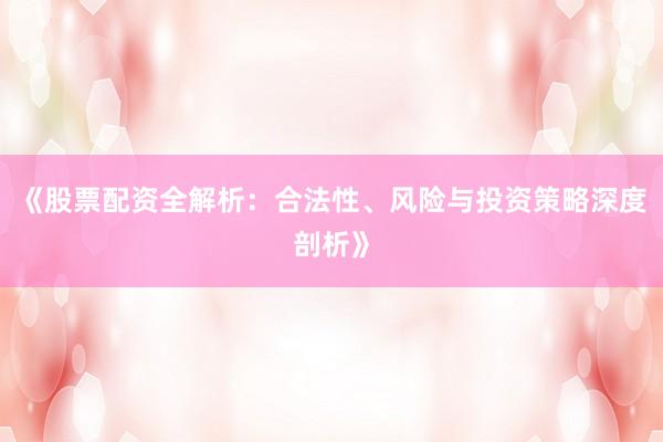 《股票配资全解析：合法性、风险与投资策略深度剖析》