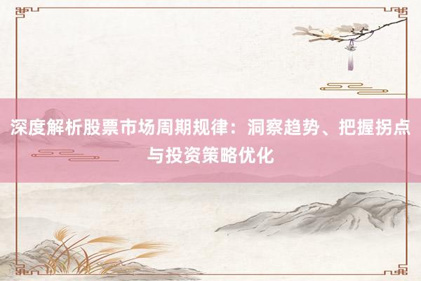 深度解析股票市场周期规律：洞察趋势、把握拐点与投资策略优化