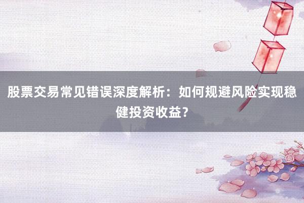 股票交易常见错误深度解析：如何规避风险实现稳健投资收益？