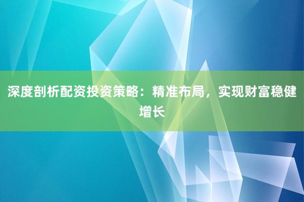 深度剖析配资投资策略：精准布局，实现财富稳健增长