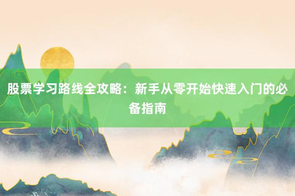 股票学习路线全攻略：新手从零开始快速入门的必备指南