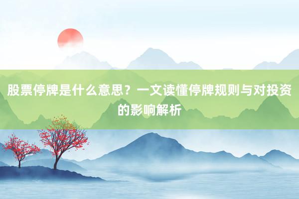 股票停牌是什么意思？一文读懂停牌规则与对投资的影响解析