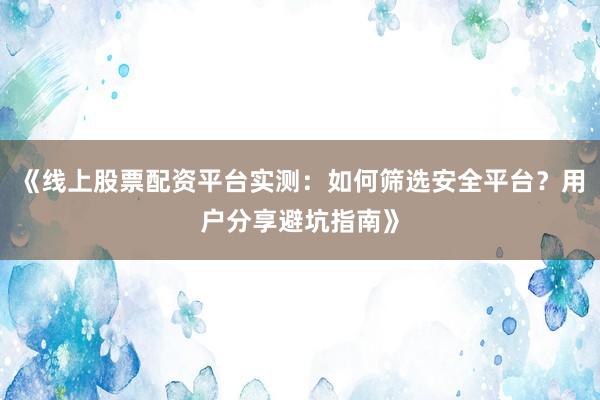 《线上股票配资平台实测：如何筛选安全平台？用户分享避坑指南》