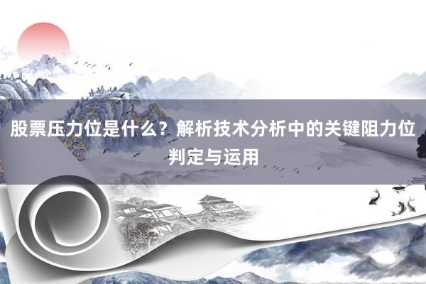 股票压力位是什么？解析技术分析中的关键阻力位判定与运用