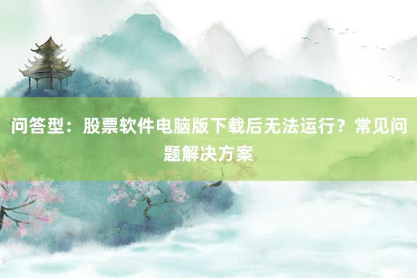 问答型：股票软件电脑版下载后无法运行？常见问题解决方案