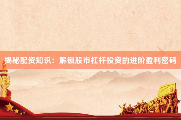 揭秘配资知识：解锁股市杠杆投资的进阶盈利密码