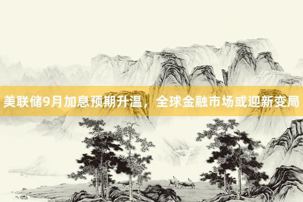 美联储9月加息预期升温，全球金融市场或迎新变局