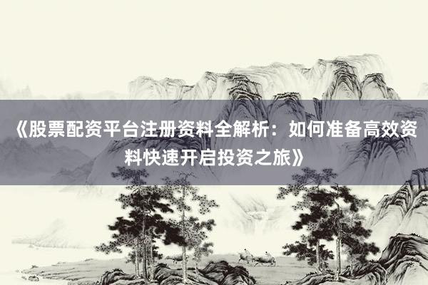 《股票配资平台注册资料全解析：如何准备高效资料快速开启投资之旅》