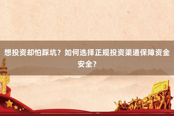 想投资却怕踩坑？如何选择正规投资渠道保障资金安全？