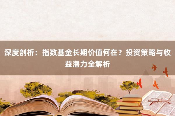 深度剖析：指数基金长期价值何在？投资策略与收益潜力全解析