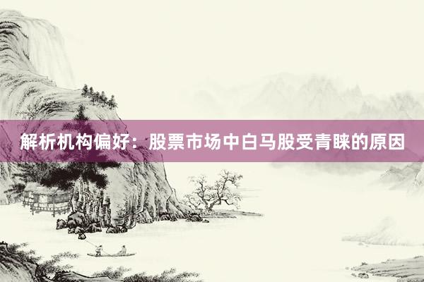 解析机构偏好：股票市场中白马股受青睐的原因