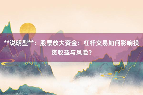 **说明型**：股票放大资金：杠杆交易如何影响投资收益与风险？