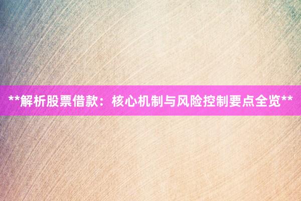 **解析股票借款：核心机制与风险控制要点全览**