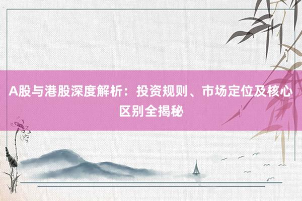 A股与港股深度解析：投资规则、市场定位及核心区别全揭秘