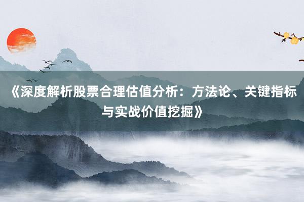 《深度解析股票合理估值分析：方法论、关键指标与实战价值挖掘》